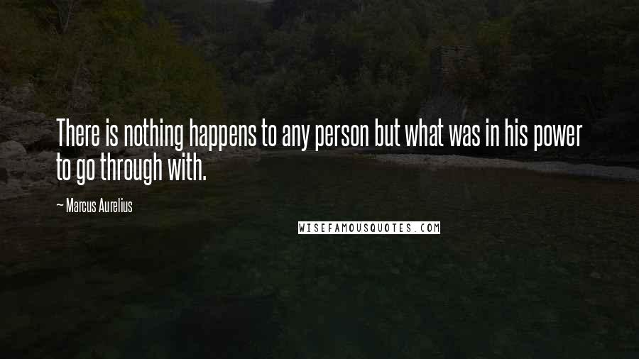 Marcus Aurelius Quotes: There is nothing happens to any person but what was in his power to go through with.