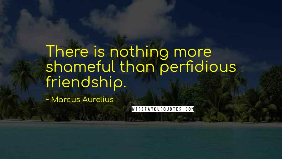 Marcus Aurelius Quotes: There is nothing more shameful than perfidious friendship.