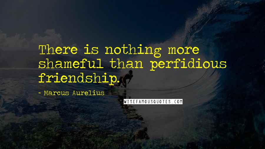 Marcus Aurelius Quotes: There is nothing more shameful than perfidious friendship.