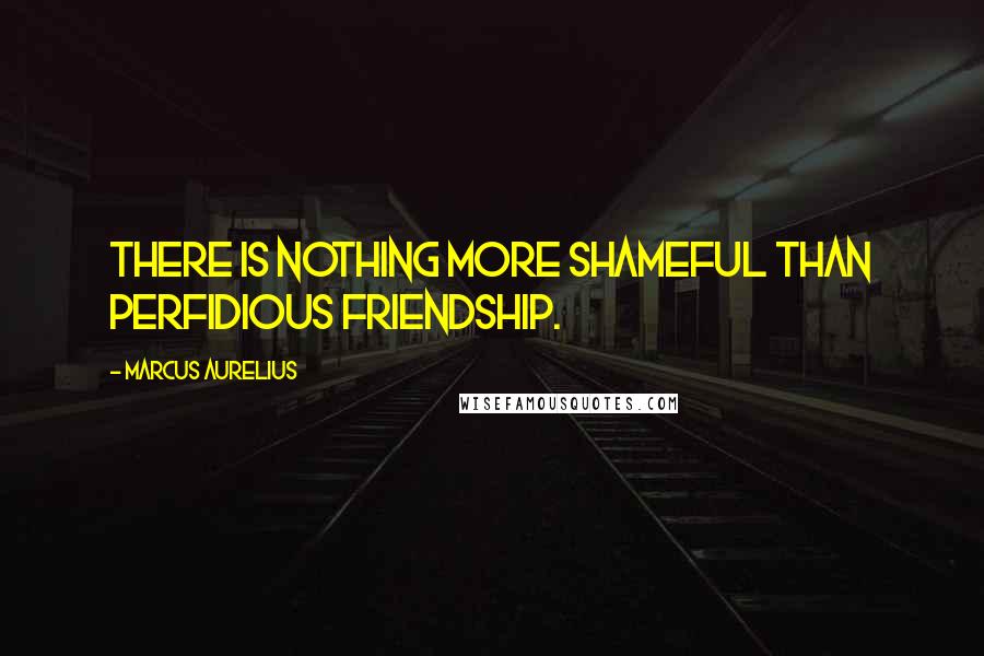 Marcus Aurelius Quotes: There is nothing more shameful than perfidious friendship.