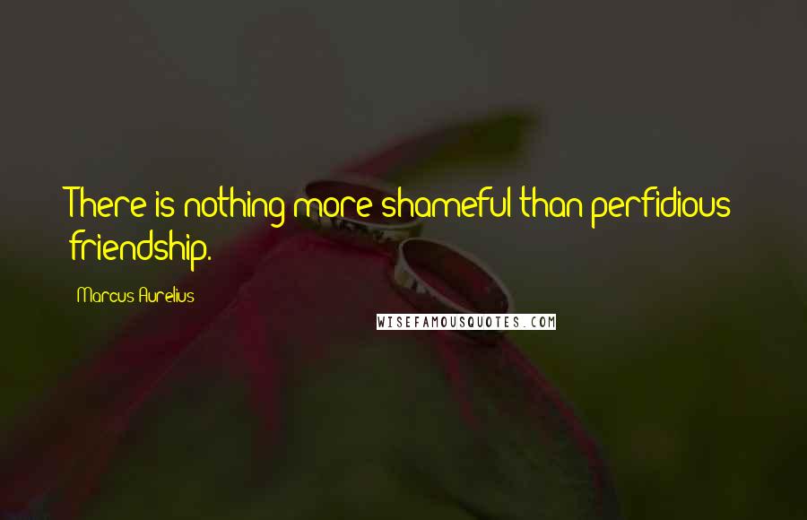 Marcus Aurelius Quotes: There is nothing more shameful than perfidious friendship.