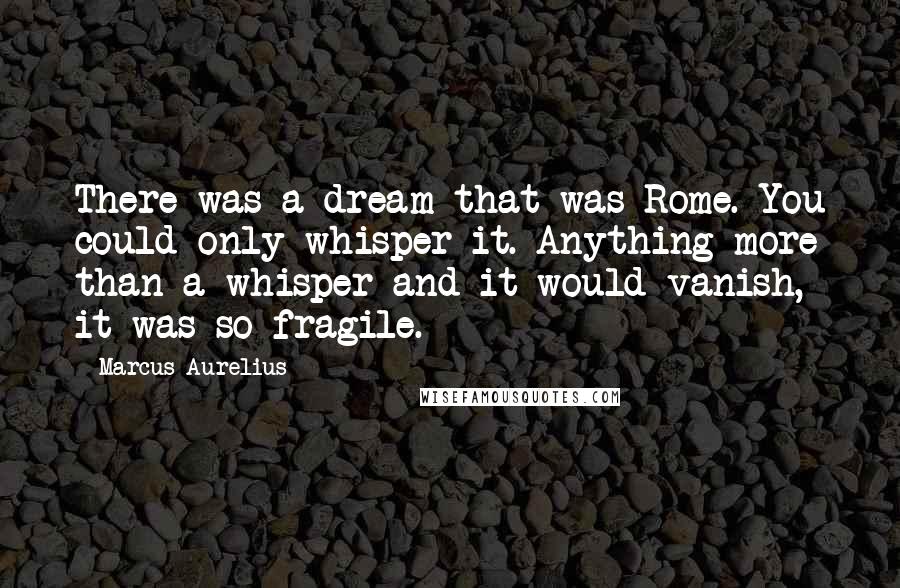 Marcus Aurelius Quotes: There was a dream that was Rome. You could only whisper it. Anything more than a whisper and it would vanish, it was so fragile.