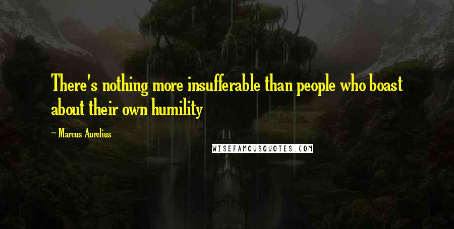 Marcus Aurelius Quotes: There's nothing more insufferable than people who boast about their own humility