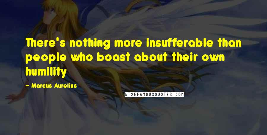 Marcus Aurelius Quotes: There's nothing more insufferable than people who boast about their own humility