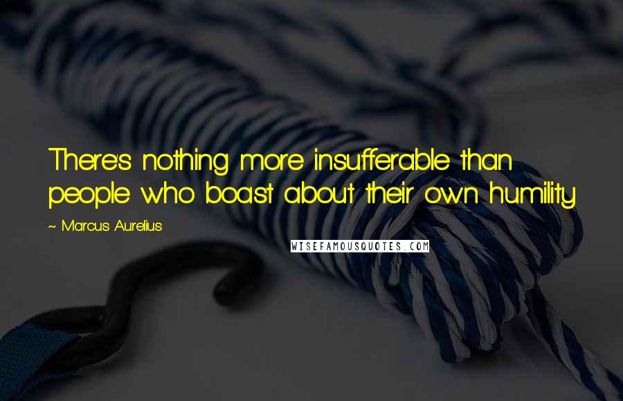 Marcus Aurelius Quotes: There's nothing more insufferable than people who boast about their own humility