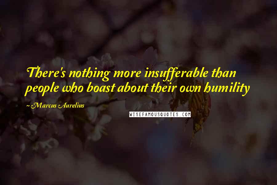 Marcus Aurelius Quotes: There's nothing more insufferable than people who boast about their own humility