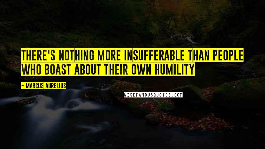 Marcus Aurelius Quotes: There's nothing more insufferable than people who boast about their own humility