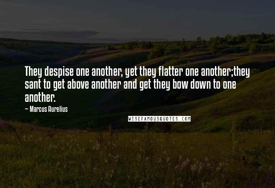 Marcus Aurelius Quotes: They despise one another, yet they flatter one another;they sant to get above another and get they bow down to one another.
