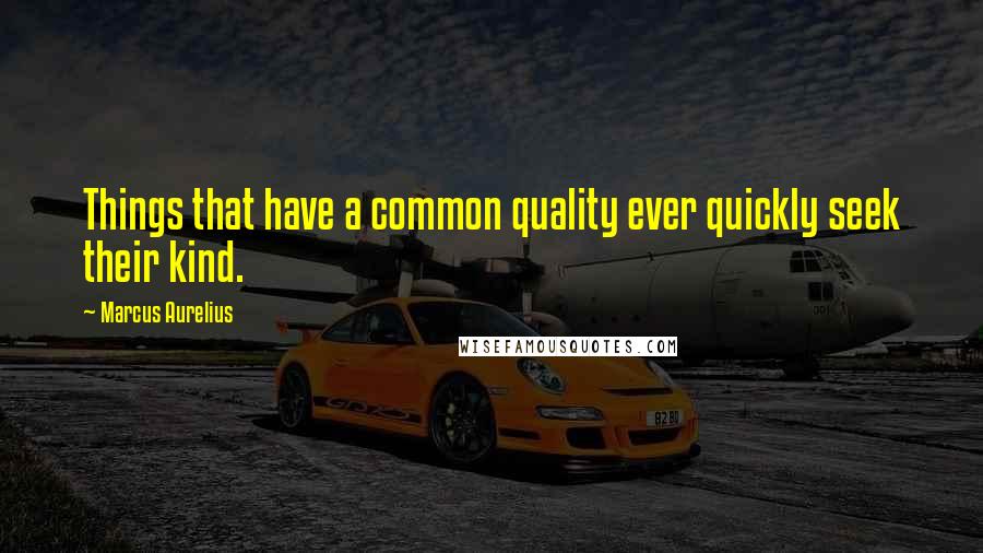 Marcus Aurelius Quotes: Things that have a common quality ever quickly seek their kind.