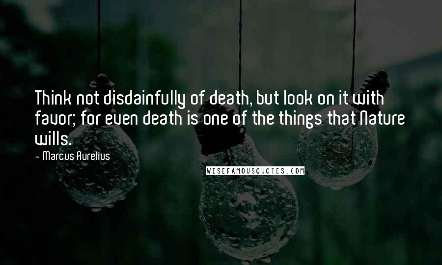 Marcus Aurelius Quotes: Think not disdainfully of death, but look on it with favor; for even death is one of the things that Nature wills.