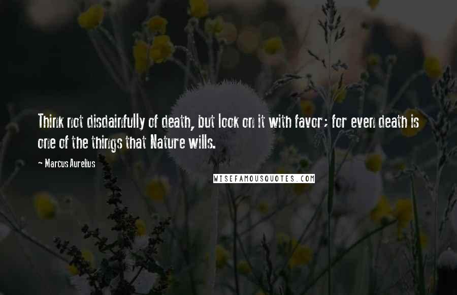 Marcus Aurelius Quotes: Think not disdainfully of death, but look on it with favor; for even death is one of the things that Nature wills.