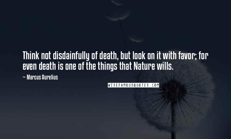 Marcus Aurelius Quotes: Think not disdainfully of death, but look on it with favor; for even death is one of the things that Nature wills.