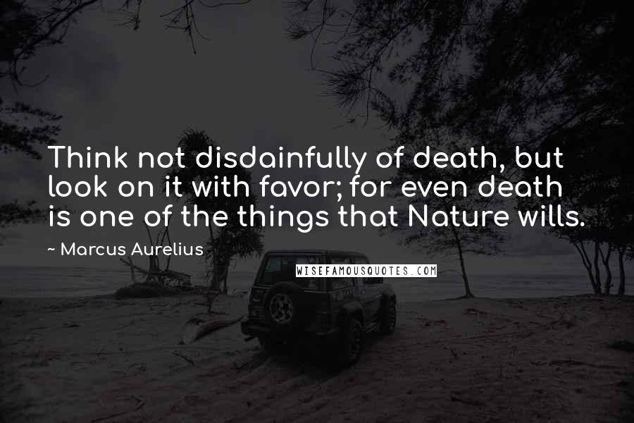 Marcus Aurelius Quotes: Think not disdainfully of death, but look on it with favor; for even death is one of the things that Nature wills.