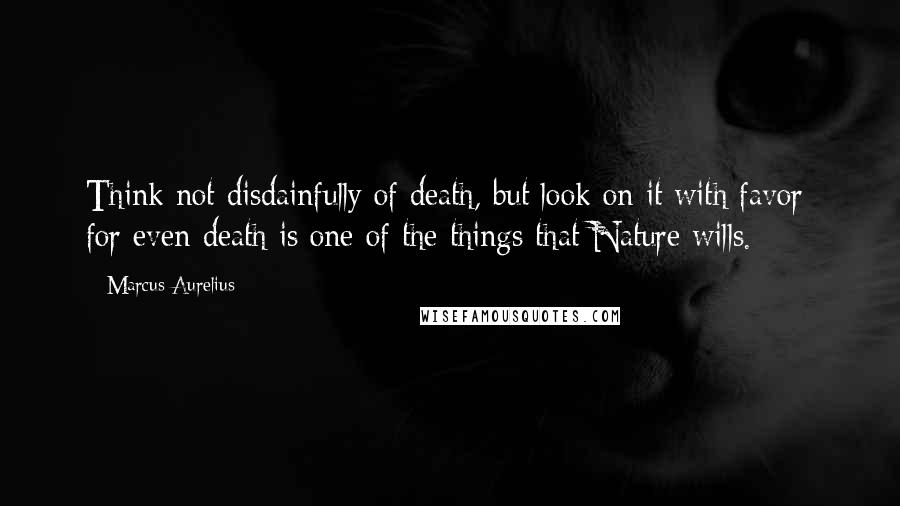 Marcus Aurelius Quotes: Think not disdainfully of death, but look on it with favor; for even death is one of the things that Nature wills.
