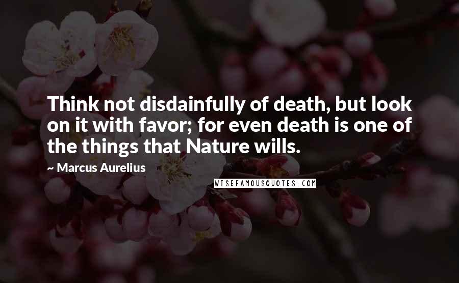 Marcus Aurelius Quotes: Think not disdainfully of death, but look on it with favor; for even death is one of the things that Nature wills.