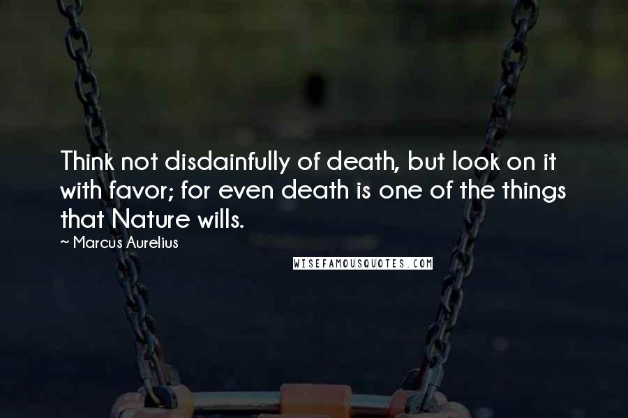 Marcus Aurelius Quotes: Think not disdainfully of death, but look on it with favor; for even death is one of the things that Nature wills.
