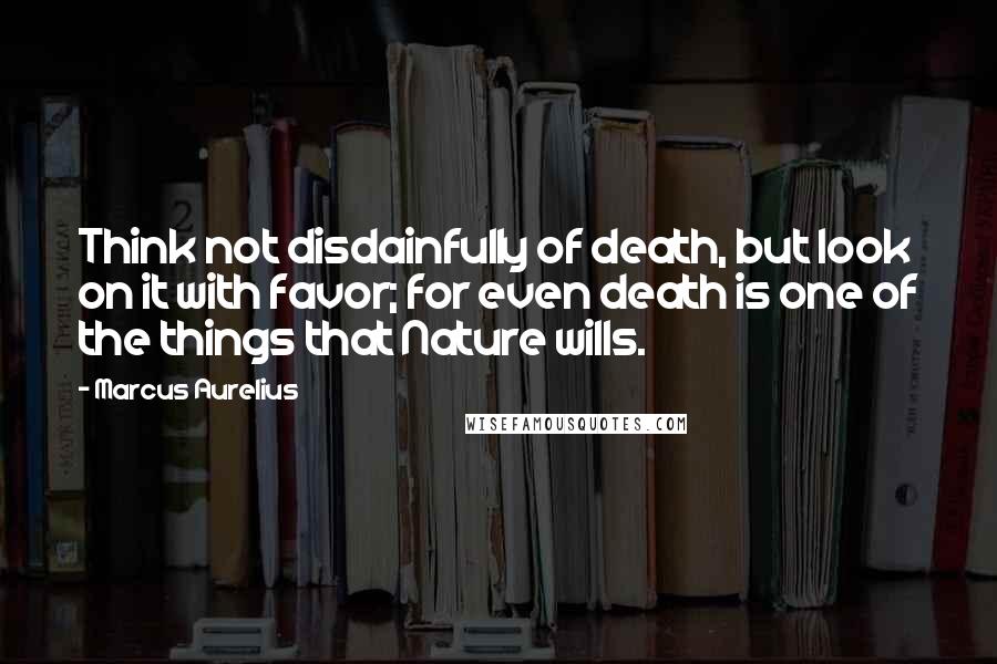 Marcus Aurelius Quotes: Think not disdainfully of death, but look on it with favor; for even death is one of the things that Nature wills.