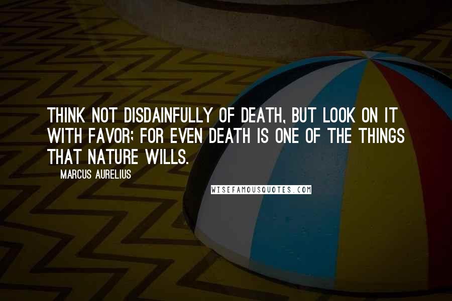 Marcus Aurelius Quotes: Think not disdainfully of death, but look on it with favor; for even death is one of the things that Nature wills.