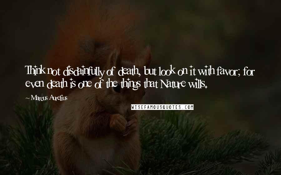 Marcus Aurelius Quotes: Think not disdainfully of death, but look on it with favor; for even death is one of the things that Nature wills.
