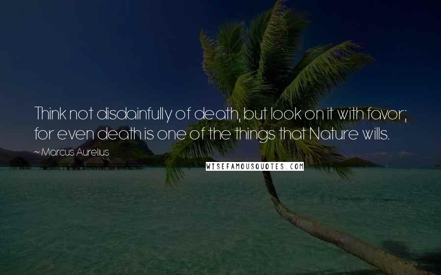 Marcus Aurelius Quotes: Think not disdainfully of death, but look on it with favor; for even death is one of the things that Nature wills.