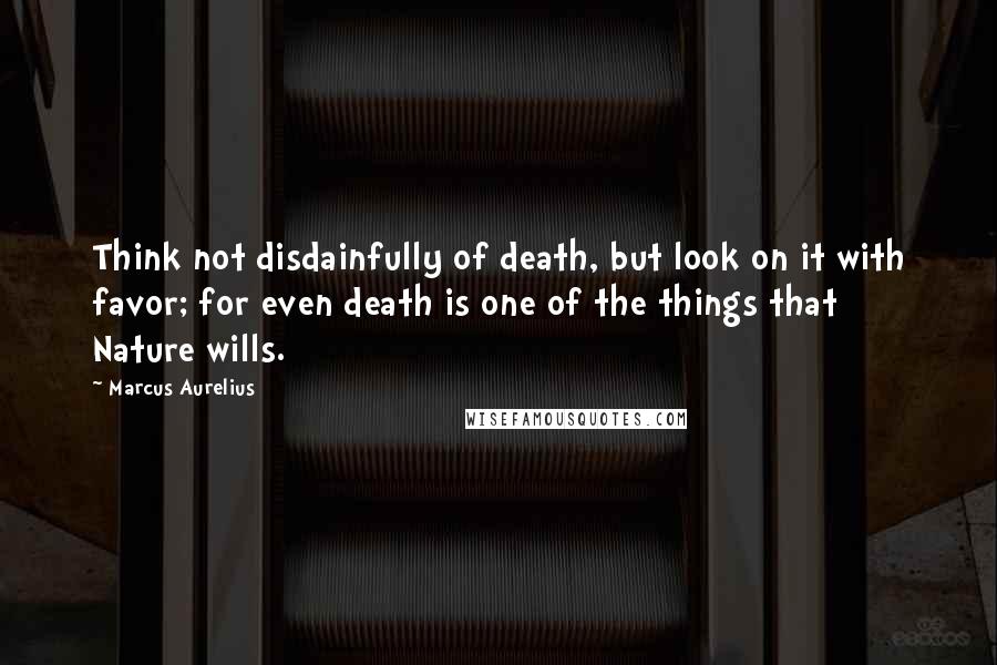 Marcus Aurelius Quotes: Think not disdainfully of death, but look on it with favor; for even death is one of the things that Nature wills.