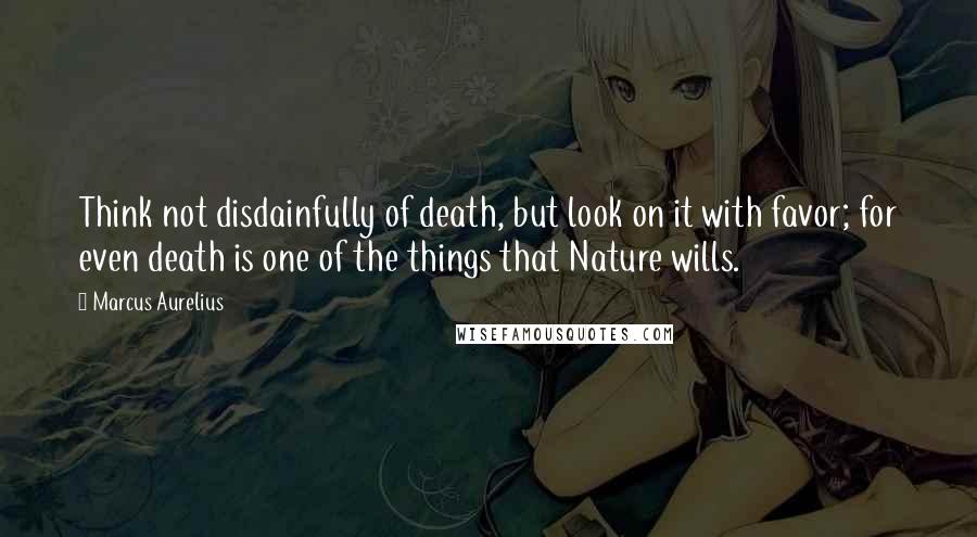 Marcus Aurelius Quotes: Think not disdainfully of death, but look on it with favor; for even death is one of the things that Nature wills.