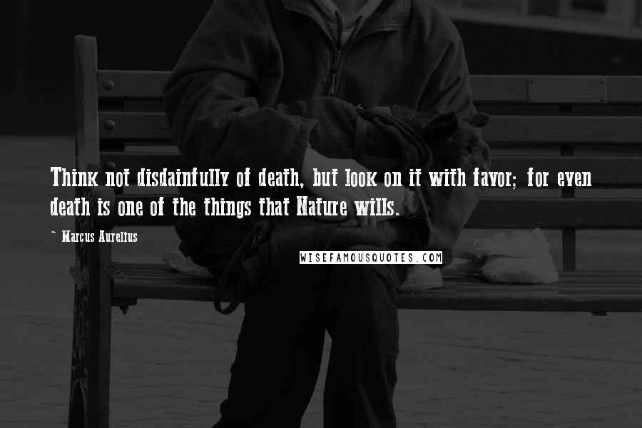 Marcus Aurelius Quotes: Think not disdainfully of death, but look on it with favor; for even death is one of the things that Nature wills.