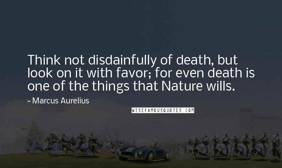 Marcus Aurelius Quotes: Think not disdainfully of death, but look on it with favor; for even death is one of the things that Nature wills.