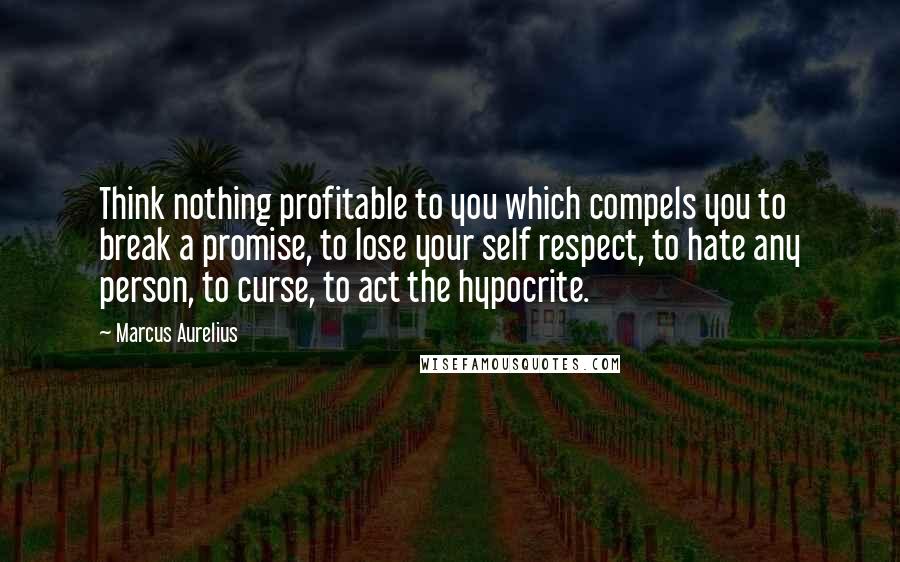 Marcus Aurelius Quotes: Think nothing profitable to you which compels you to break a promise, to lose your self respect, to hate any person, to curse, to act the hypocrite.