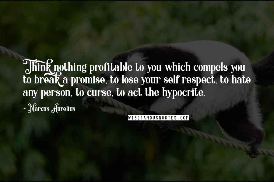 Marcus Aurelius Quotes: Think nothing profitable to you which compels you to break a promise, to lose your self respect, to hate any person, to curse, to act the hypocrite.