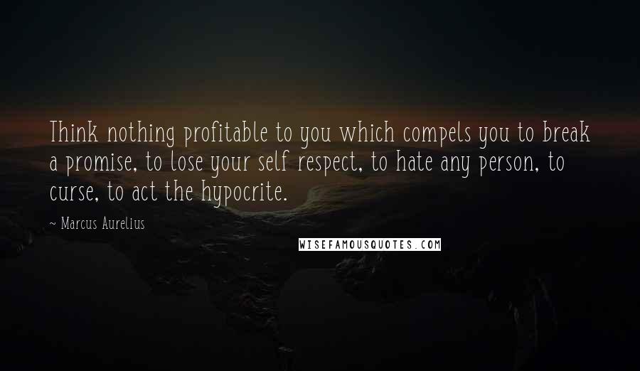 Marcus Aurelius Quotes: Think nothing profitable to you which compels you to break a promise, to lose your self respect, to hate any person, to curse, to act the hypocrite.