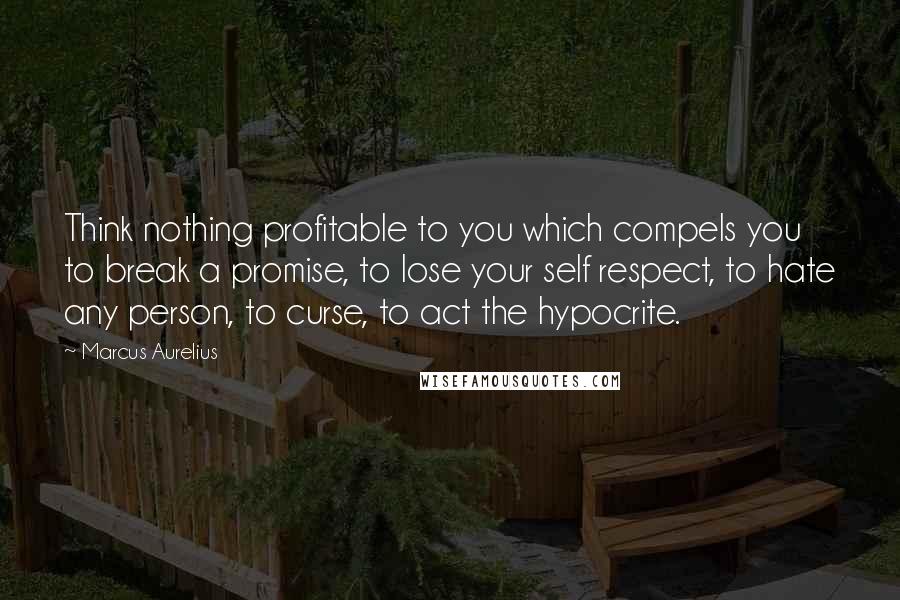 Marcus Aurelius Quotes: Think nothing profitable to you which compels you to break a promise, to lose your self respect, to hate any person, to curse, to act the hypocrite.