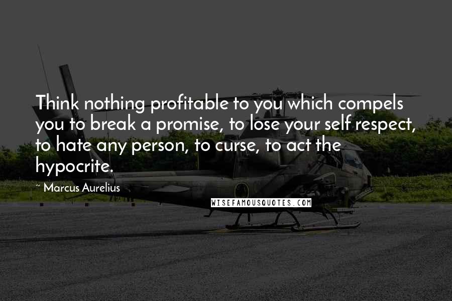 Marcus Aurelius Quotes: Think nothing profitable to you which compels you to break a promise, to lose your self respect, to hate any person, to curse, to act the hypocrite.