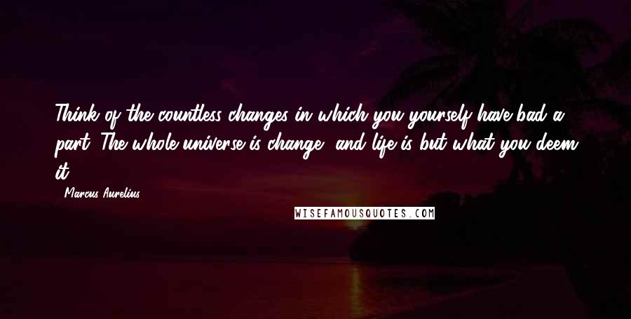 Marcus Aurelius Quotes: Think of the countless changes in which you yourself have bad a part. The whole universe is change, and life is but what you deem it.