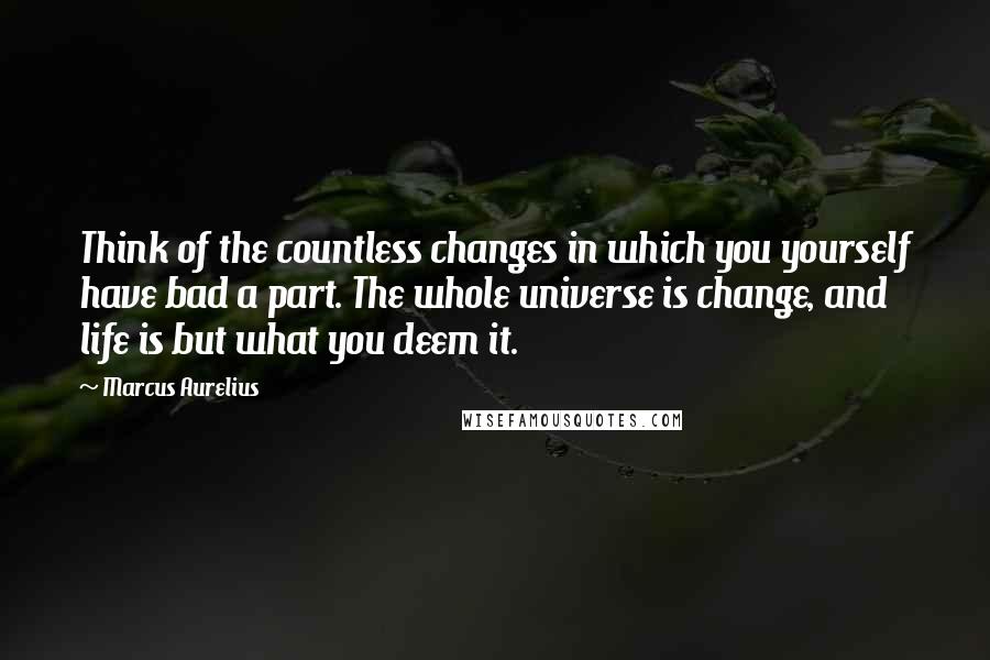 Marcus Aurelius Quotes: Think of the countless changes in which you yourself have bad a part. The whole universe is change, and life is but what you deem it.