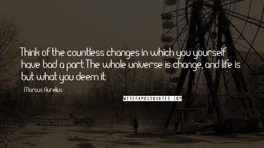 Marcus Aurelius Quotes: Think of the countless changes in which you yourself have bad a part. The whole universe is change, and life is but what you deem it.