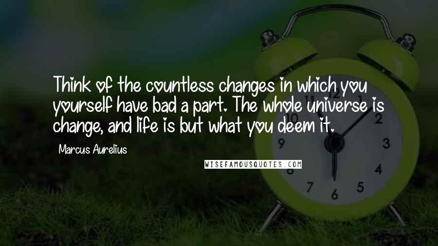 Marcus Aurelius Quotes: Think of the countless changes in which you yourself have bad a part. The whole universe is change, and life is but what you deem it.