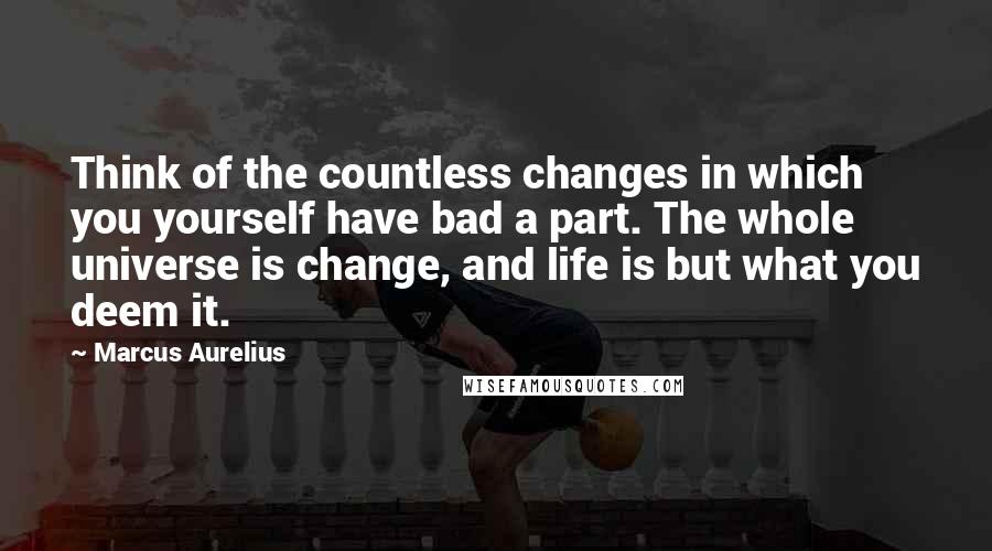 Marcus Aurelius Quotes: Think of the countless changes in which you yourself have bad a part. The whole universe is change, and life is but what you deem it.