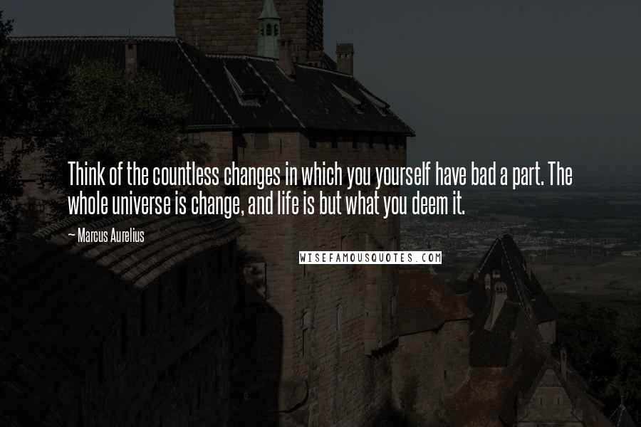 Marcus Aurelius Quotes: Think of the countless changes in which you yourself have bad a part. The whole universe is change, and life is but what you deem it.
