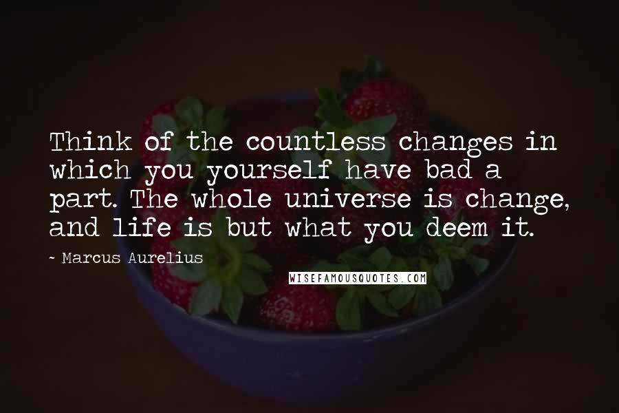 Marcus Aurelius Quotes: Think of the countless changes in which you yourself have bad a part. The whole universe is change, and life is but what you deem it.