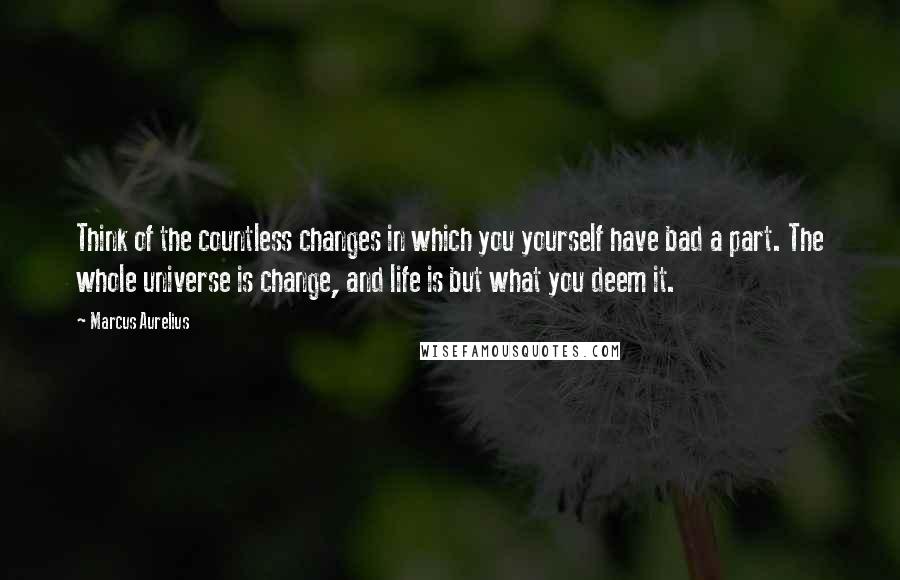 Marcus Aurelius Quotes: Think of the countless changes in which you yourself have bad a part. The whole universe is change, and life is but what you deem it.