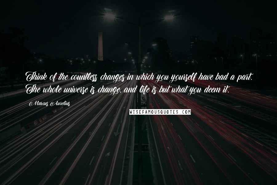 Marcus Aurelius Quotes: Think of the countless changes in which you yourself have bad a part. The whole universe is change, and life is but what you deem it.