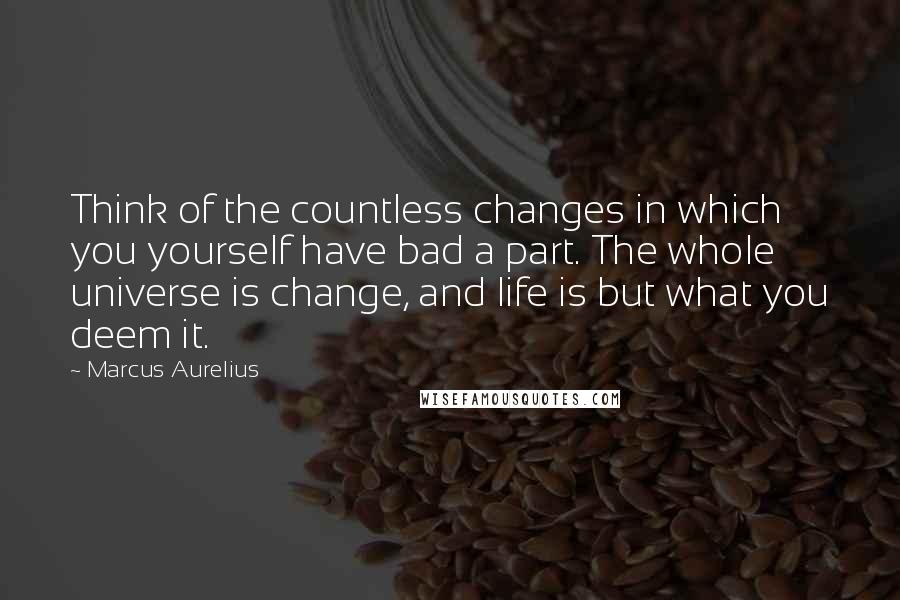 Marcus Aurelius Quotes: Think of the countless changes in which you yourself have bad a part. The whole universe is change, and life is but what you deem it.