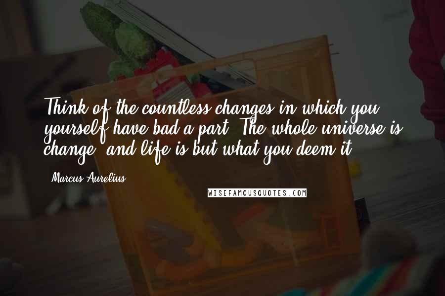 Marcus Aurelius Quotes: Think of the countless changes in which you yourself have bad a part. The whole universe is change, and life is but what you deem it.