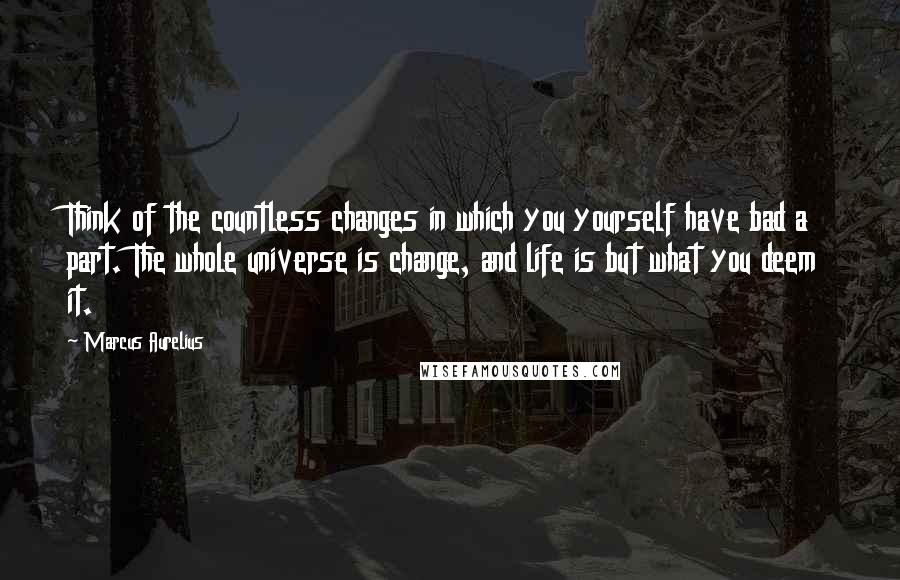 Marcus Aurelius Quotes: Think of the countless changes in which you yourself have bad a part. The whole universe is change, and life is but what you deem it.