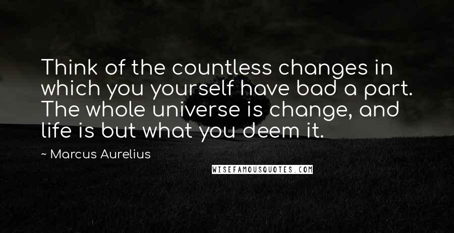 Marcus Aurelius Quotes: Think of the countless changes in which you yourself have bad a part. The whole universe is change, and life is but what you deem it.