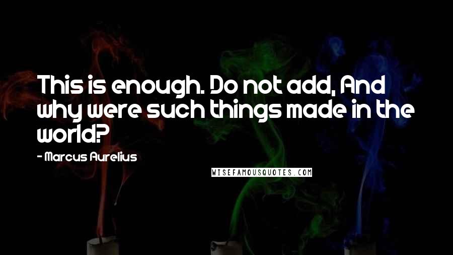 Marcus Aurelius Quotes: This is enough. Do not add, And why were such things made in the world?