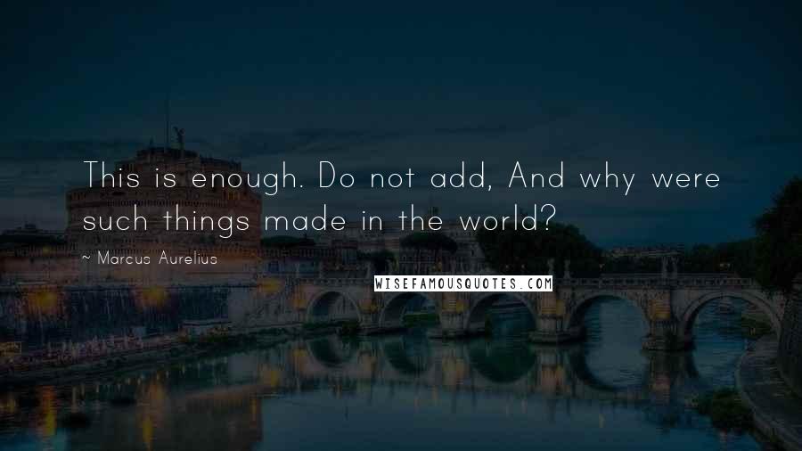 Marcus Aurelius Quotes: This is enough. Do not add, And why were such things made in the world?