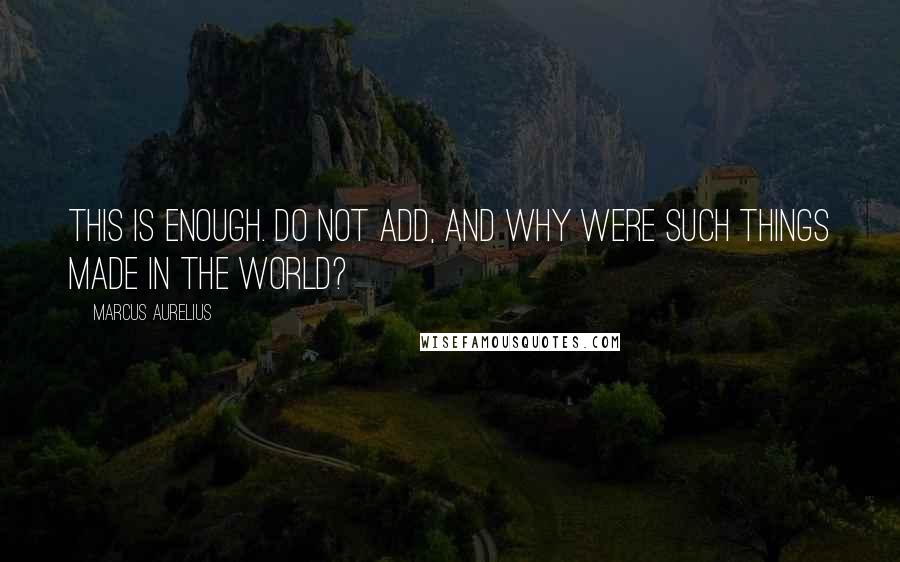 Marcus Aurelius Quotes: This is enough. Do not add, And why were such things made in the world?