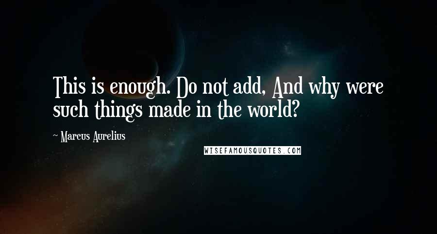 Marcus Aurelius Quotes: This is enough. Do not add, And why were such things made in the world?